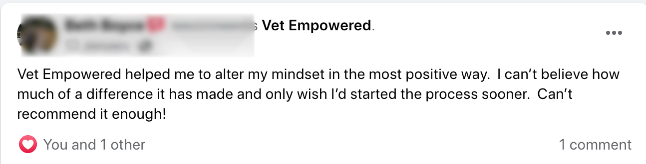 A message reading: Vet Empowered helped me to alter my mindset in the most positive way. I can't believe how much of a difference it has made and only wish I'd started the process sooner. Can't recommend it enough!